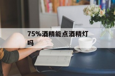 75%酒精能点酒精灯吗