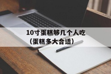 10寸蛋糕够几个人吃(蛋糕多大合适)