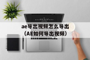 ae导出视频怎么导出(AE如何导出视频)