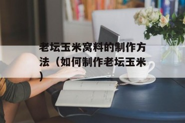 老坛玉米窝料的制作方法(如何制作老坛玉米)