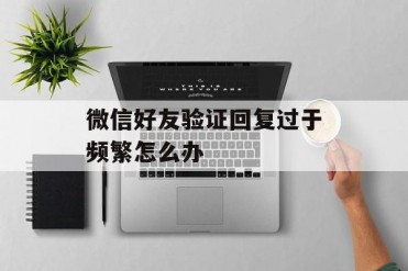 微信好友验证回复过于频繁怎么办