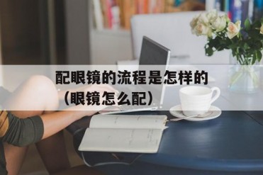 配眼镜的流程是怎样的(眼镜怎么配)