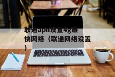 联通apn设置4g最快网络(联通网络设置)