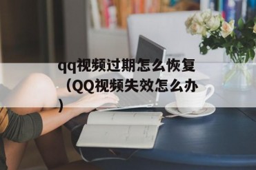 qq视频过期怎么恢复(QQ视频失效怎么办)
