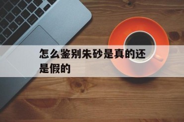 怎么鉴别朱砂是真的还是假的