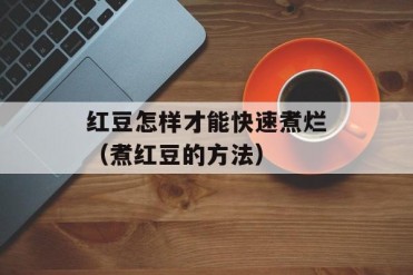 红豆怎样才能快速煮烂(煮红豆的方法)