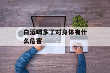 白酒喝多了对身体有什么危害