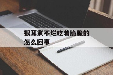 银耳煮不烂吃着脆脆的怎么回事