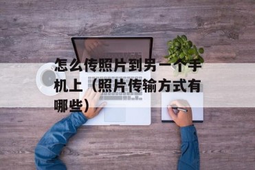 怎么传照片到另一个手机上(照片传输方式有哪些)