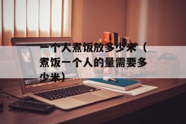 一个人煮饭放多少米(煮饭一个人的量需要多少米)