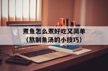 煮鱼怎么煮好吃又简单(熬制鱼汤的小技巧)
