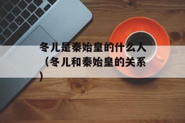 冬儿是秦始皇的什么人(冬儿和秦始皇的关系)