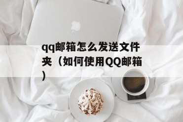 qq邮箱怎么发送文件夹(如何使用QQ邮箱)