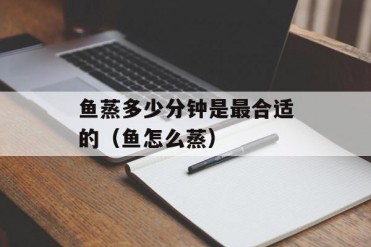 鱼蒸多少分钟是最合适的(鱼怎么蒸)