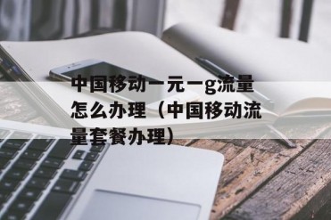 中国移动一元一g流量怎么办理(中国移动流量套餐...