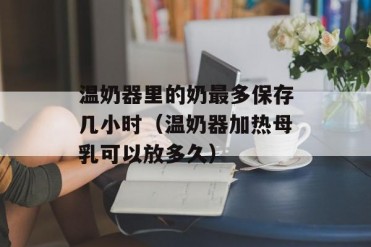 温奶器里的奶最多保存几小时(温奶器加热母乳可...