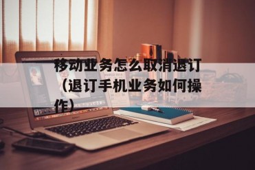 移动业务怎么取消退订(退订手机业务如何操作)