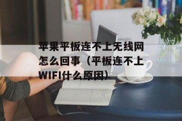 苹果平板连不上无线网怎么回事(平板连不上WIFI...