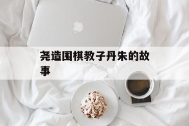 尧造围棋教子丹朱的故事
