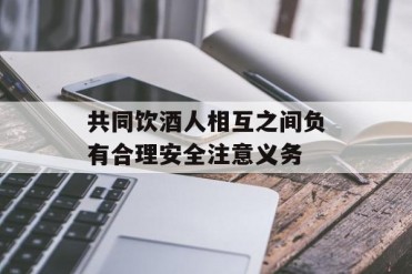 共同饮酒人相互之间负有合理安全注意义务