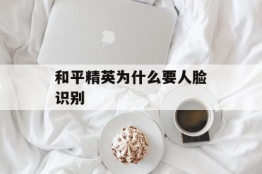 和平精英为什么要人脸识别