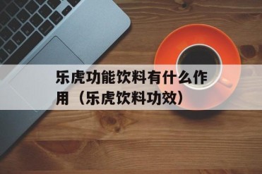 乐虎功能饮料有什么作用(乐虎饮料功效)