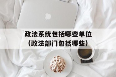 政法系统包括哪些单位(政法部门包括哪些)