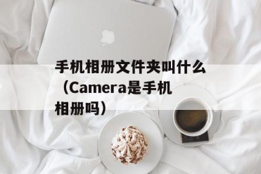 手机相册文件夹叫什么(Camera是手机相册吗)