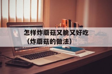 怎样炸蘑菇又脆又好吃(炸蘑菇的做法)