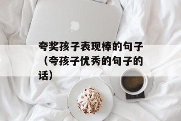 夸奖孩子表现棒的句子(夸孩子优秀的句子的话)