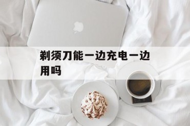 剃须刀能一边充电一边用吗