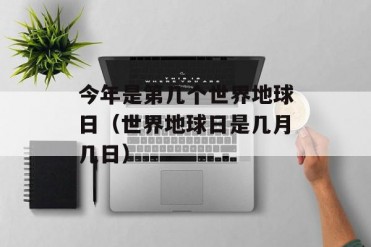 今年是第几个世界地球日(世界地球日是几月几日)