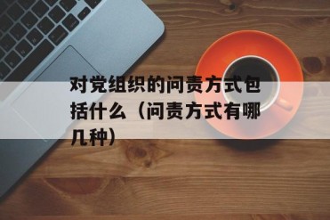 对党组织的问责方式包括什么(问责方式有哪几种)