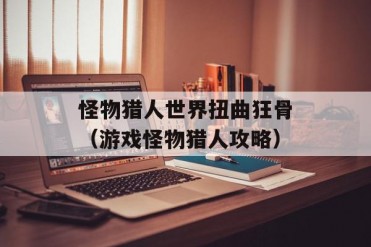 怪物猎人世界扭曲狂骨(游戏怪物猎人攻略)
