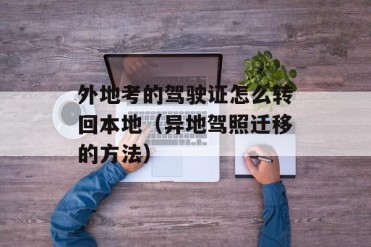 外地考的驾驶证怎么转回本地(异地驾照迁移的方法)