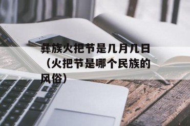 彝族火把节是几月几日(火把节是哪个民族的风俗)