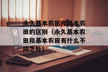 永久基本农田和基本农田的区别(永久基本农田和...