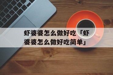 虾婆婆怎么做好吃「虾婆婆怎么做好吃简单」