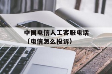 中国电信人工客服电话(电信怎么投诉)