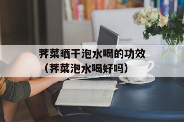 荠菜晒干泡水喝的功效(荠菜泡水喝好吗)
