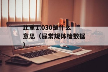 比重1.030是什么意思(尿常规体检数据)
