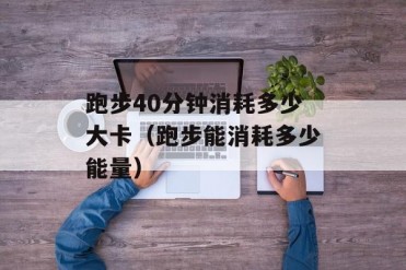 跑步40分钟消耗多少大卡(跑步能消耗多少能量)