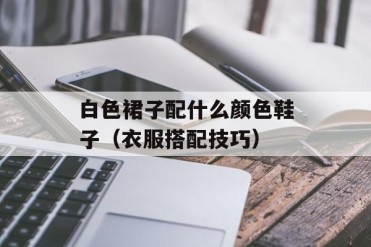 白色裙子配什么颜色鞋子(衣服搭配技巧)