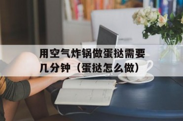 用空气炸锅做蛋挞需要几分钟(蛋挞怎么做)