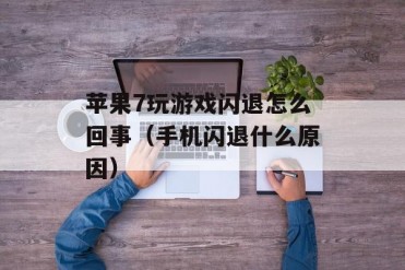 苹果7玩游戏闪退怎么回事(手机闪退什么原因)