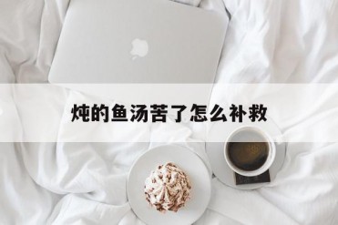 炖的鱼汤苦了怎么补救