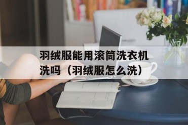 羽绒服能用滚筒洗衣机洗吗(羽绒服怎么洗)