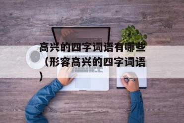 高兴的四字词语有哪些(形容高兴的四字词语)