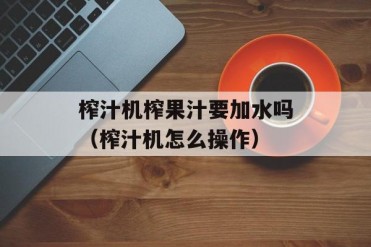 榨汁机榨果汁要加水吗(榨汁机怎么操作)