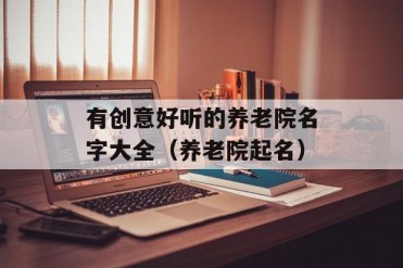有创意好听的养老院名字大全(养老院起名)